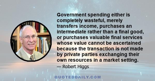 Government spending either is completely wasteful, merely transfers income, purchases an intermediate rather than a final good, or purchases valuable final services whose value cannot be ascertained because the