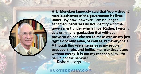 H. L. Mencken famously said that 'every decent man is ashamed of the government he lives under.' By now, however, I am no longer ashamed, because I do not identify with the government under which I live. Rather, I view