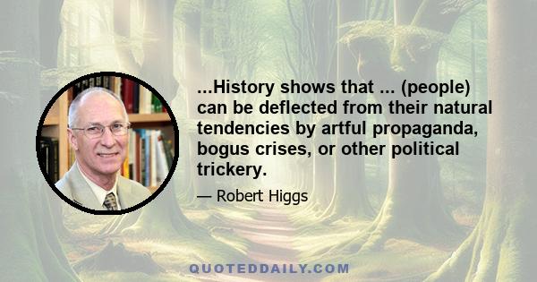 ...History shows that ... (people) can be deflected from their natural tendencies by artful propaganda, bogus crises, or other political trickery.