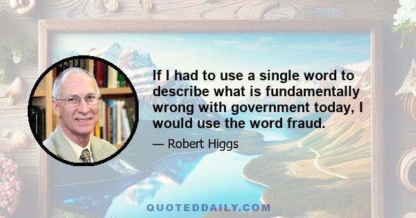 If I had to use a single word to describe what is fundamentally wrong with government today, I would use the word fraud.