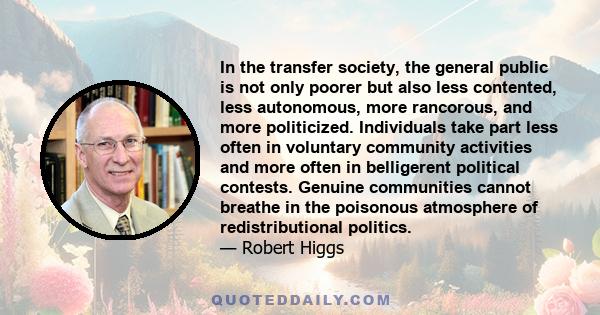 In the transfer society, the general public is not only poorer but also less contented, less autonomous, more rancorous, and more politicized. Individuals take part less often in voluntary community activities and more