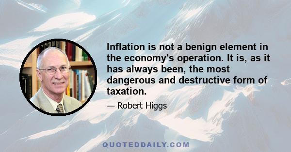 Inflation is not a benign element in the economy's operation. It is, as it has always been, the most dangerous and destructive form of taxation.