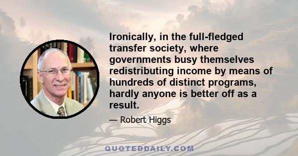 Ironically, in the full-fledged transfer society, where governments busy themselves redistributing income by means of hundreds of distinct programs, hardly anyone is better off as a result.