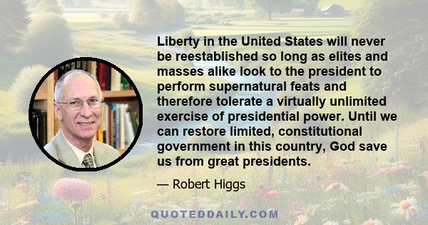 Liberty in the United States will never be reestablished so long as elites and masses alike look to the president to perform supernatural feats and therefore tolerate a virtually unlimited exercise of presidential