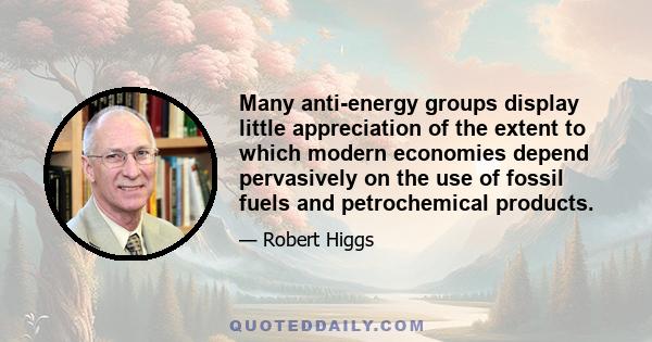 Many anti-energy groups display little appreciation of the extent to which modern economies depend pervasively on the use of fossil fuels and petrochemical products.