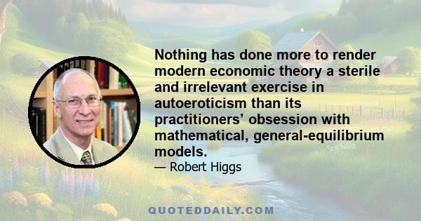 Nothing has done more to render modern economic theory a sterile and irrelevant exercise in autoeroticism than its practitioners’ obsession with mathematical, general-equilibrium models.