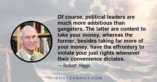 Of course, political leaders are much more ambitious than gangsters. The latter are content to take your money, whereas the former, besides taking far more of your money, have the effrontery to violate your just rights