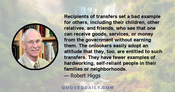 Recipients of transfers set a bad example for others, including their children, other relatives, and friends, who see that one can receive goods, services, or money from the government without earning them. The