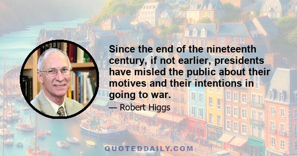 Since the end of the nineteenth century, if not earlier, presidents have misled the public about their motives and their intentions in going to war.