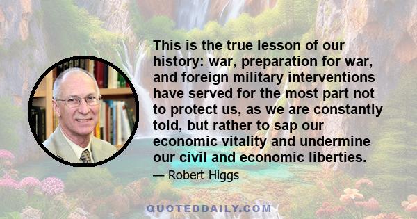 This is the true lesson of our history: war, preparation for war, and foreign military interventions have served for the most part not to protect us, as we are constantly told, but rather to sap our economic vitality