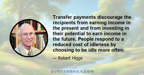 Transfer payments discourage the recipients from earning income in the present and from investing in their potential to earn income in the future. People respond to a reduced cost of idleness by choosing to be idle more 