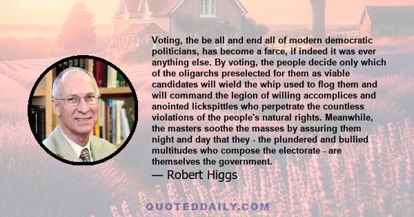 Voting, the be all and end all of modern democratic politicians, has become a farce, if indeed it was ever anything else. By voting, the people decide only which of the oligarchs preselected for them as viable