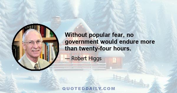 Without popular fear, no government would endure more than twenty-four hours.