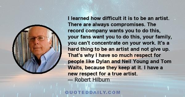 I learned how difficult it is to be an artist. There are always compromises. The record company wants you to do this, your fans want you to do this, your family, you can't concentrate on your work. It's a hard thing to