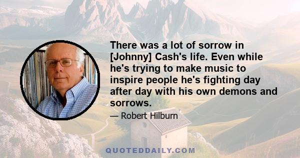 There was a lot of sorrow in [Johnny] Cash's life. Even while he's trying to make music to inspire people he's fighting day after day with his own demons and sorrows.