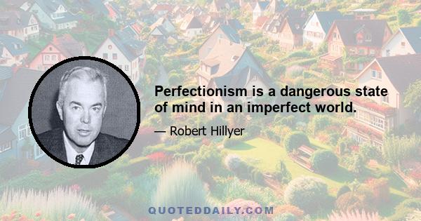 Perfectionism is a dangerous state of mind in an imperfect world.