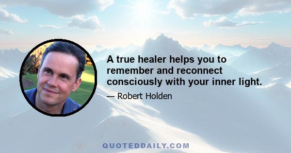 A true healer helps you to remember and reconnect consciously with your inner light.