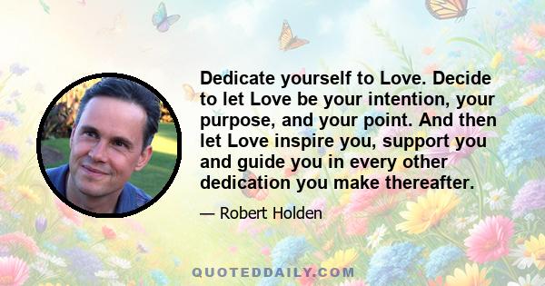 Dedicate yourself to Love. Decide to let Love be your intention, your purpose, and your point. And then let Love inspire you, support you and guide you in every other dedication you make thereafter.