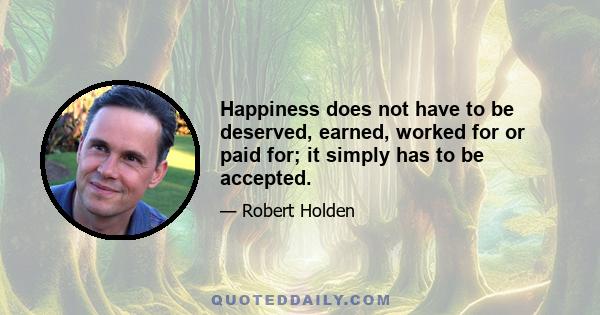 Happiness does not have to be deserved, earned, worked for or paid for; it simply has to be accepted.