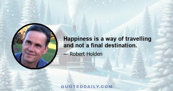 Happiness is a way of travelling and not a final destination.