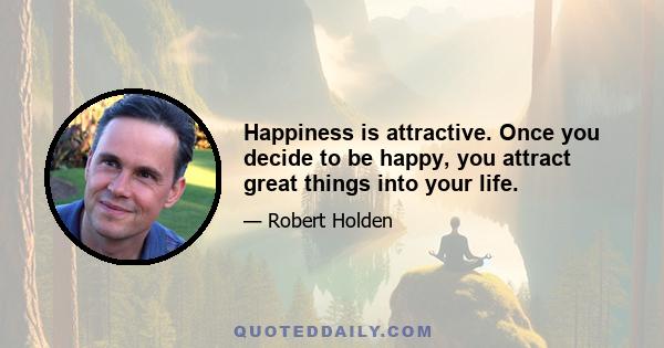 Happiness is attractive. Once you decide to be happy, you attract great things into your life.