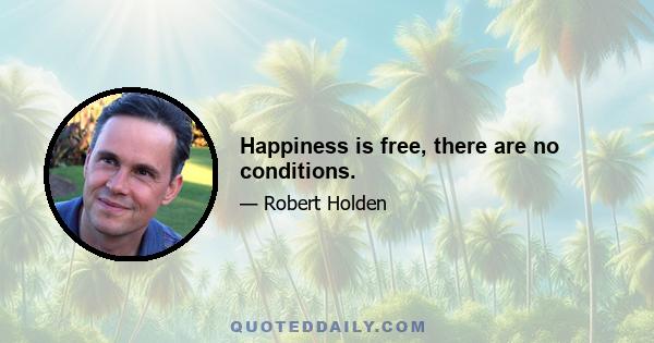 Happiness is free, there are no conditions.