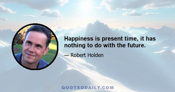 Happiness is present time, it has nothing to do with the future.