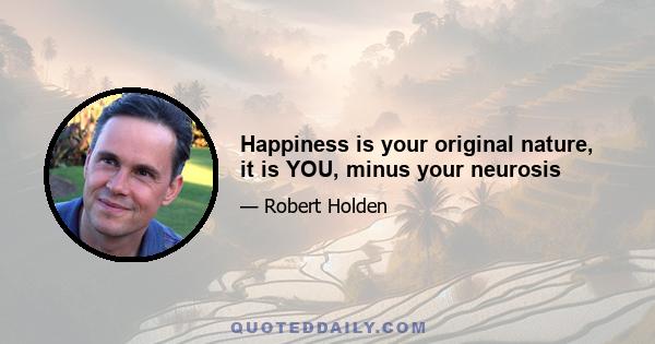 Happiness is your original nature, it is YOU, minus your neurosis