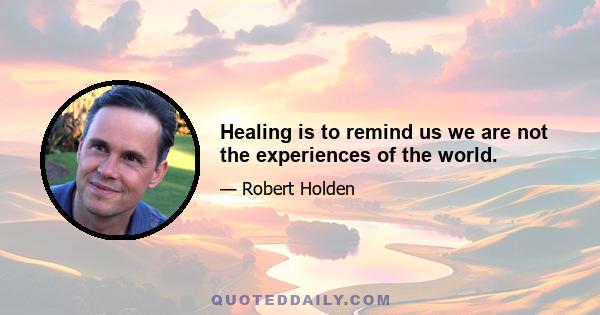 Healing is to remind us we are not the experiences of the world.