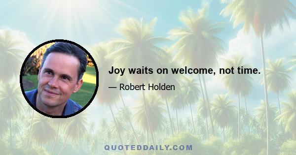 Joy waits on welcome, not time.