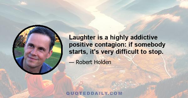 Laughter is a highly addictive positive contagion: if somebody starts, it's very difficult to stop.