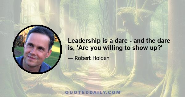 Leadership is a dare - and the dare is, 'Are you willing to show up?'