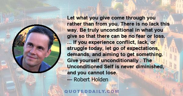 Let what you give come through you rather than from you. There is no lack this way. Be truly unconditional in what you give so that there can be no fear or loss. ... If you experience conflict, lack, or struggle today,