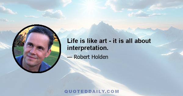 Life is like art - it is all about interpretation.