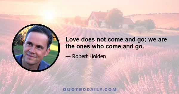 Love does not come and go; we are the ones who come and go.