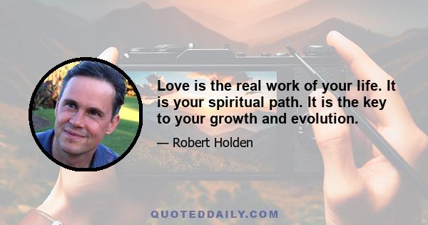 Love is the real work of your life. It is your spiritual path. It is the key to your growth and evolution.