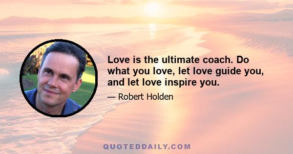 Love is the ultimate coach. Do what you love, let love guide you, and let love inspire you.