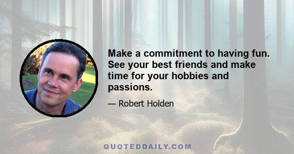 Make a commitment to having fun. See your best friends and make time for your hobbies and passions.