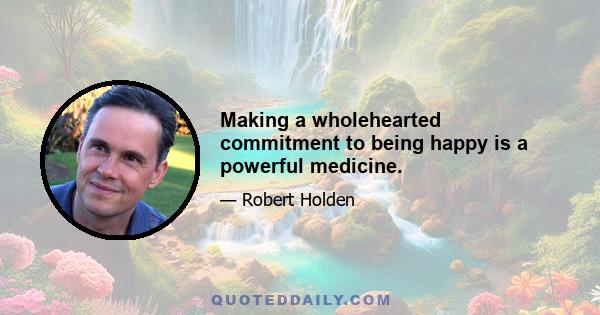 Making a wholehearted commitment to being happy is a powerful medicine.