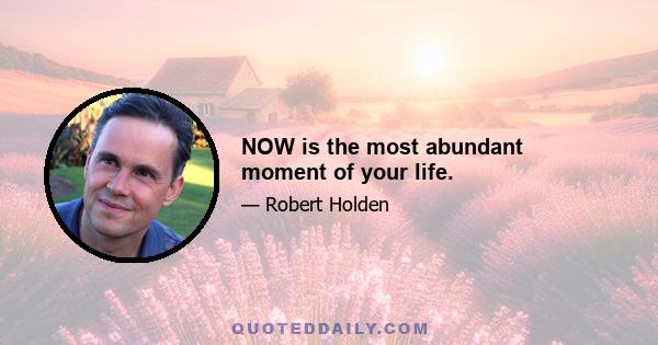 NOW is the most abundant moment of your life.