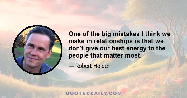 One of the big mistakes I think we make in relationships is that we don't give our best energy to the people that matter most.