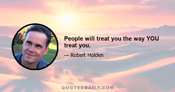 People will treat you the way YOU treat you.