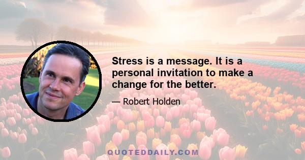 Stress is a message. It is a personal invitation to make a change for the better.