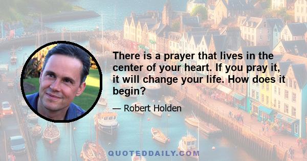 There is a prayer that lives in the center of your heart. If you pray it, it will change your life. How does it begin?