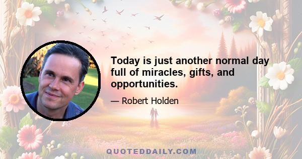 Today is just another normal day full of miracles, gifts, and opportunities.