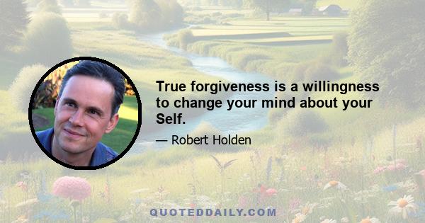 True forgiveness is a willingness to change your mind about your Self.