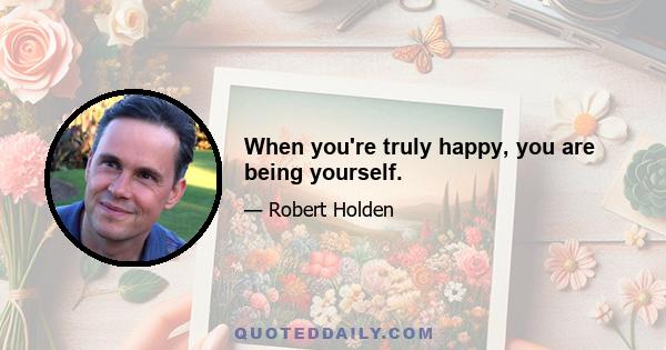 When you're truly happy, you are being yourself.