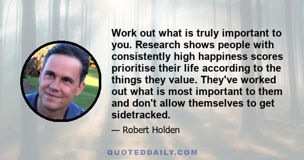 Work out what is truly important to you. Research shows people with consistently high happiness scores prioritise their life according to the things they value. They've worked out what is most important to them and