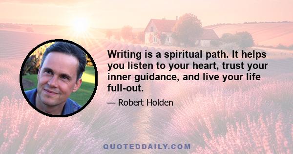 Writing is a spiritual path. It helps you listen to your heart, trust your inner guidance, and live your life full-out.