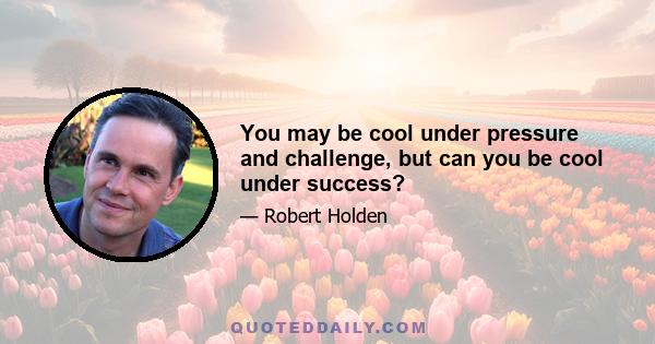 You may be cool under pressure and challenge, but can you be cool under success?